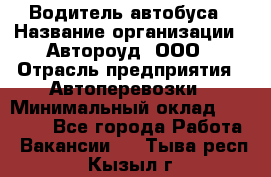 Водитель автобуса › Название организации ­ Автороуд, ООО › Отрасль предприятия ­ Автоперевозки › Минимальный оклад ­ 50 000 - Все города Работа » Вакансии   . Тыва респ.,Кызыл г.